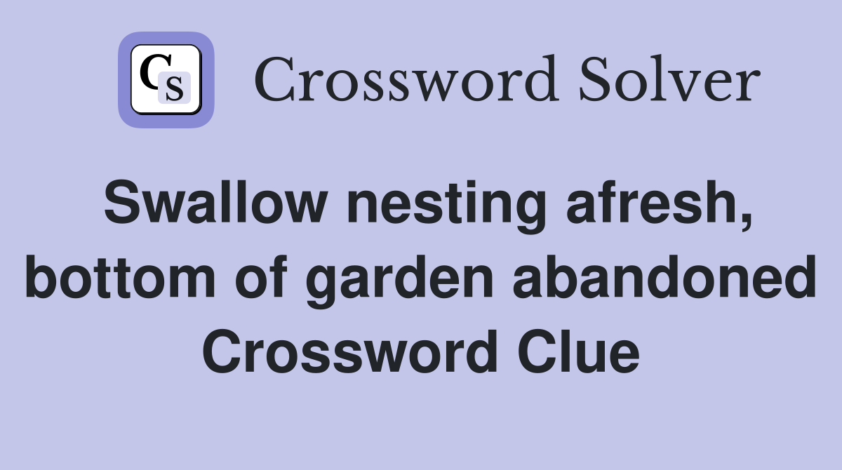 Swallow nesting afresh, bottom of garden abandoned Crossword Clue